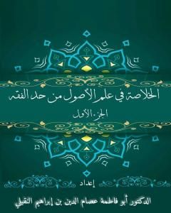 كتاب الخلاصة في علم الأصول من حدِّ الفقه - الجزء الأوَّل لـ أبو فاطمة عصام الدين بن إبراهيم النقيلي