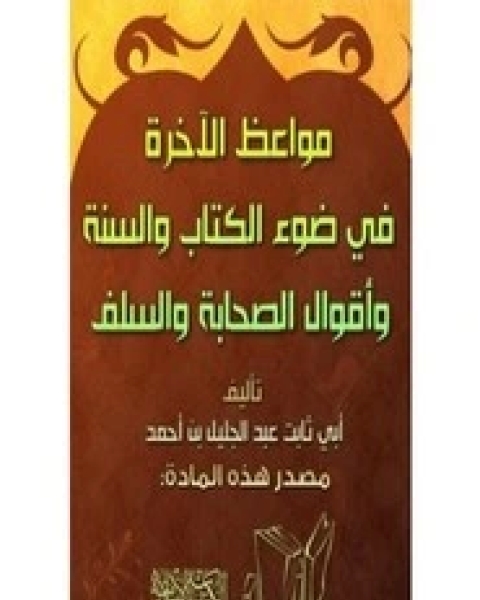 كتاب مواعظ الآخرة في ضوء ال والسنة وأقوال الصحابة والسلف لـ عبد الجليل بن أحمد