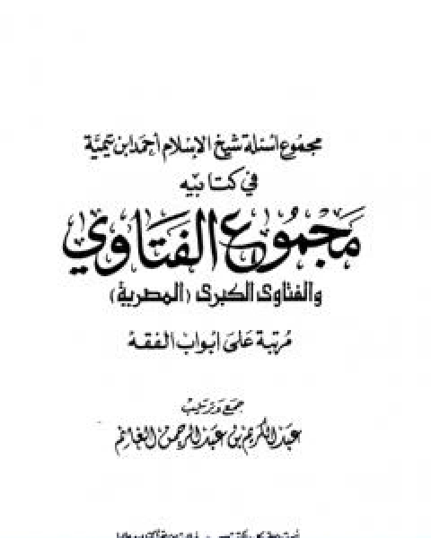 كتاب مجموع اسئلة شيخ الاسلام ابن تيمية في كتابيه مجموع الفتاوى والفتاوى الكبرى المصرية مرتبا على ابواب الفقه لـ ابن تيمية