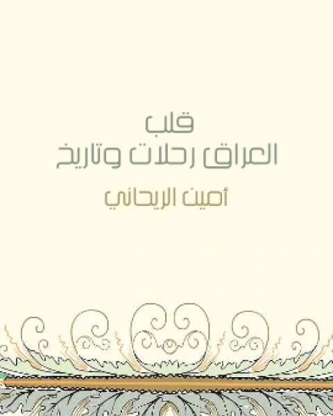 كتاب قلب العراق رحلات وتاريخ لـ أمين الريحاني