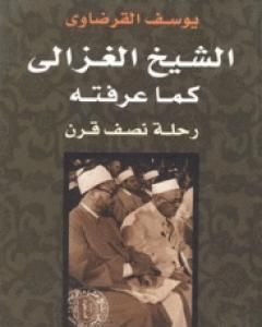 كتاب الشيخ الغزالي كما عرفته رحلة نصف قرن لـ يوسف القرضاوي