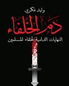 كتاب دم الخلفاء - النهايات الدامية لخلفاء المسلمين لـ وليد فكري