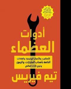 كتاب أدوات العظماء - الأساليب والأعمال الروتينية والعادات الخاصة بأصحاب المليارات والرموز وذوي الأداء العالمي لـ تيم فيريس