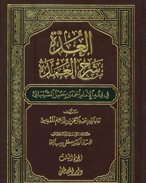 كتاب العدة شرح العمدة فى فقه امام السنة أحمد بن حنبل الشيبانى لـ بهاء الدين عبد الرحمن بن ابراهيم بن أحمد بن عبد الرحمن بن اسماعيل بن منصور المقدسى