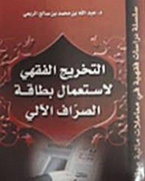 كتاب التخريج الفقهي لاستعمال بطاقة الصراف الآلي لـ عبد الله بن محمد بن صالح الربعي