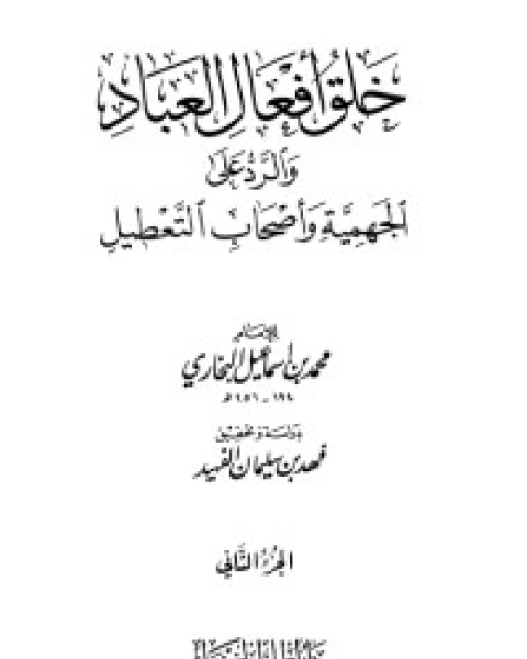 كتاب خلق أفعال العباد والرد على الجهمية وأصحاب التعطيل 2 لـ محمد بن اسماعيل البخاري