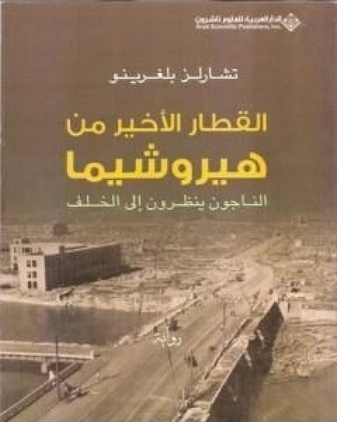 رواية القطار الاخير من هيروشيما الناجون ينظرون الى الخلف لـ تشارلز بلغرينو