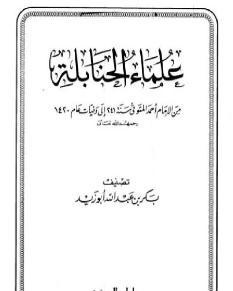 كتاب علماء الحنابلة من الإمام أحمد المتوفي سنة 241 إلى وفيات عام 1420 لـ بكر ابو زيد