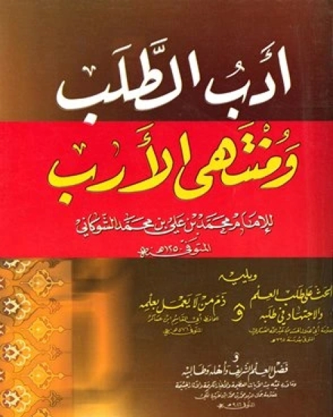 كتاب أدب الطلب ومنتهى الأرب ويليه الحث على طلب العلم والاجتهاد فيه ذم من لا يعمل بعلمه فضل العلم الشريف وأهله وطالبيه لـ محمد بن علي الشوكاني